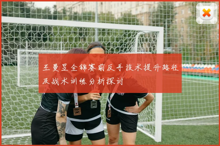 王曼昱全锦赛前反手技术提升路径及战术训练分析探讨