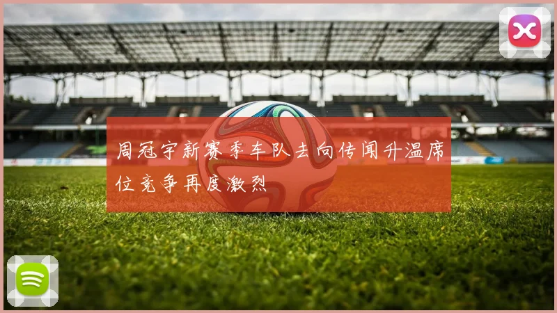 周冠宇新赛季车队去向传闻升温席位竞争再度激烈