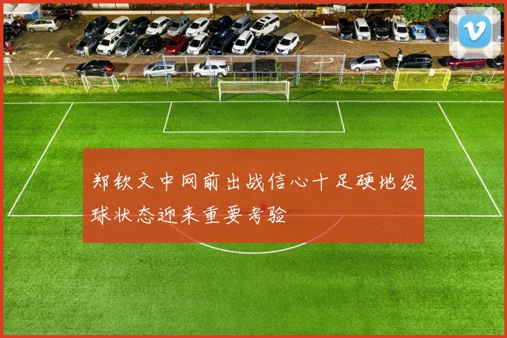 郑钦文中网前出战信心十足硬地发球状态迎来重要考验
