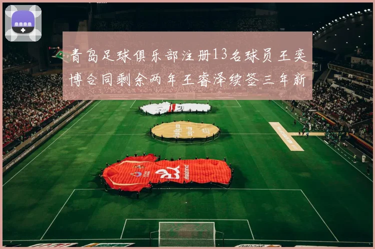 青岛足球俱乐部注册13名球员王奕博合同剩余两年王睿泽续签三年新合约