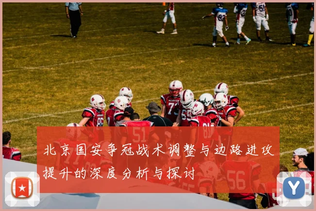 北京国安争冠战术调整与边路进攻提升的深度分析与探讨