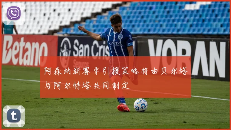 阿森纳新赛季引援策略将由贝尔塔与阿尔特塔共同制定