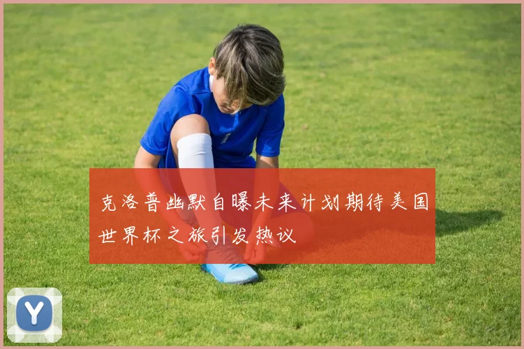 克洛普幽默自曝未来计划期待美国世界杯之旅引发热议