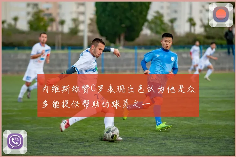 内维斯称赞C罗表现出色认为他是众多能提供帮助的球员之一
