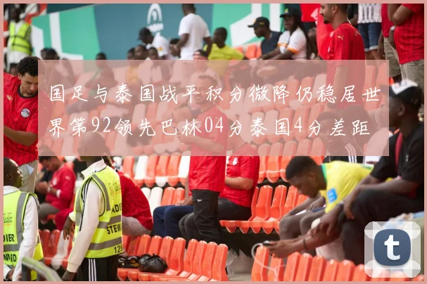 国足与泰国战平积分微降仍稳居世界第92领先巴林04分泰国4分差距