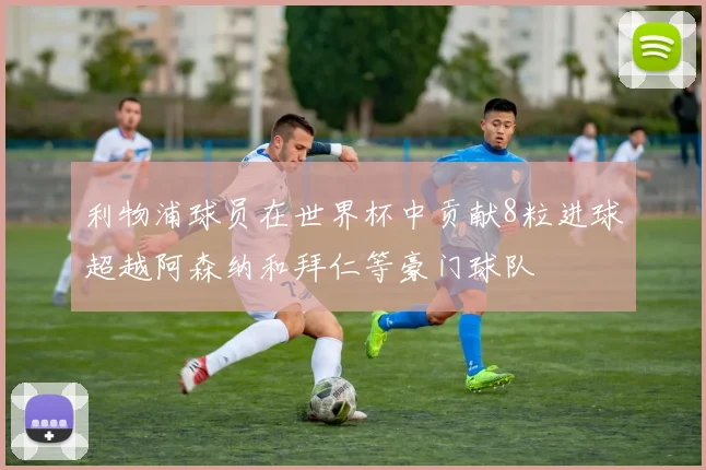 利物浦球员在世界杯中贡献8粒进球超越阿森纳和拜仁等豪门球队