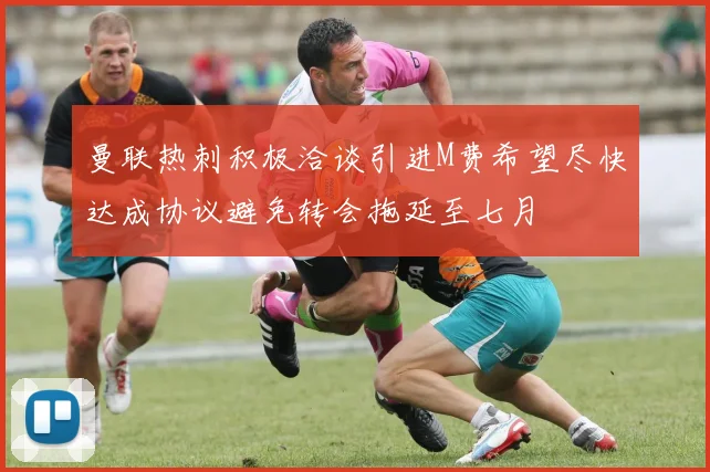 曼联热刺积极洽谈引进M费希望尽快达成协议避免转会拖延至七月