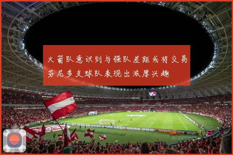 火箭队意识到与强队差距或将交易芬尼多支球队表现出浓厚兴趣