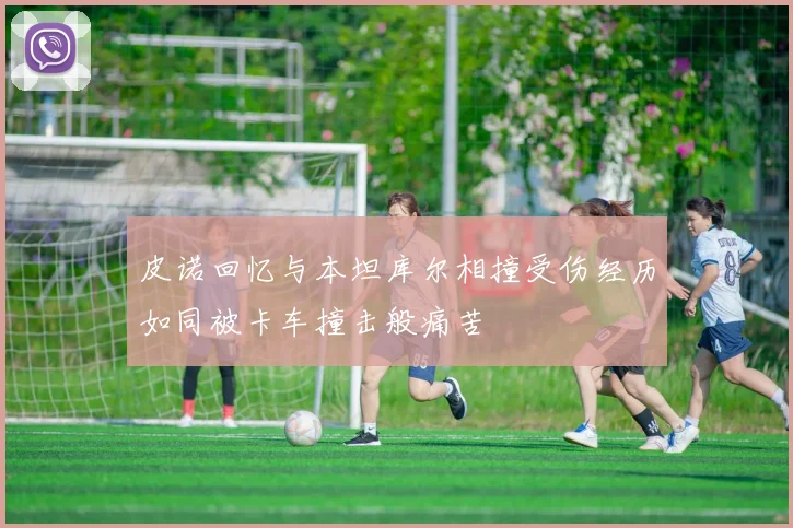 皮诺回忆与本坦库尔相撞受伤经历如同被卡车撞击般痛苦