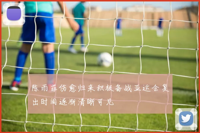陈雨菲伤愈归来积极备战亚运会复出时间逐渐清晰可见