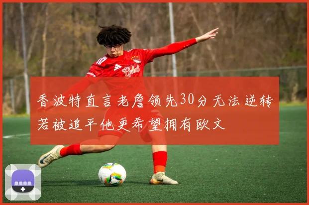 香波特直言老詹领先30分无法逆转若被追平他更希望拥有欧文
