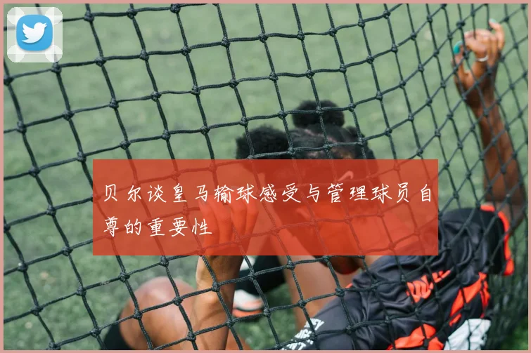 贝尔谈皇马输球感受与管理球员自尊的重要性