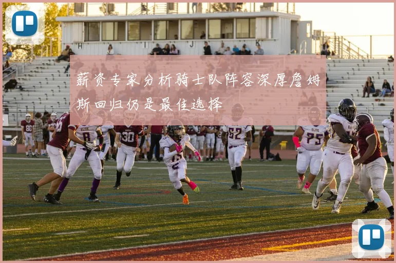 薪资专家分析骑士队阵容深厚詹姆斯回归仍是最佳选择