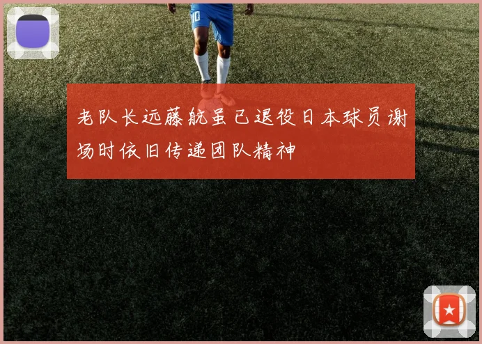 老队长远藤航虽已退役日本球员谢场时依旧传递团队精神