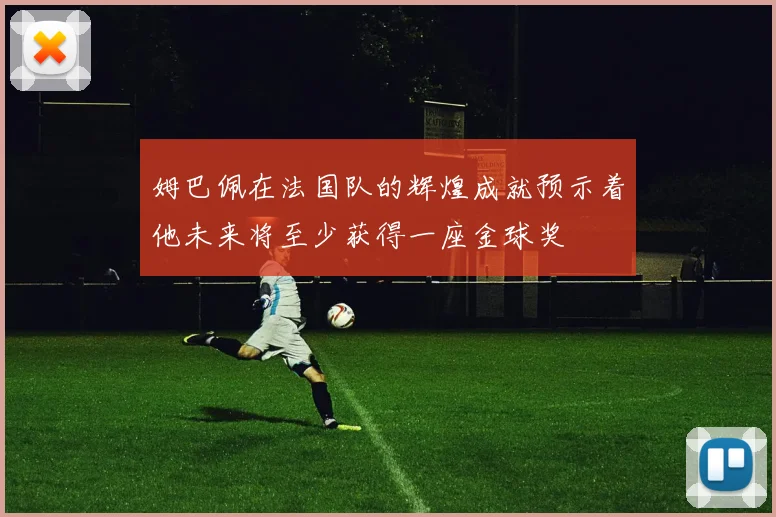 姆巴佩在法国队的辉煌成就预示着他未来将至少获得一座金球奖