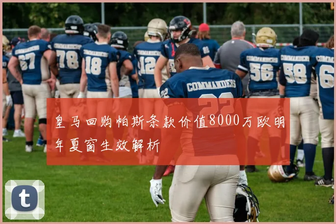 皇马回购帕斯条款价值8000万欧明年夏窗生效解析
