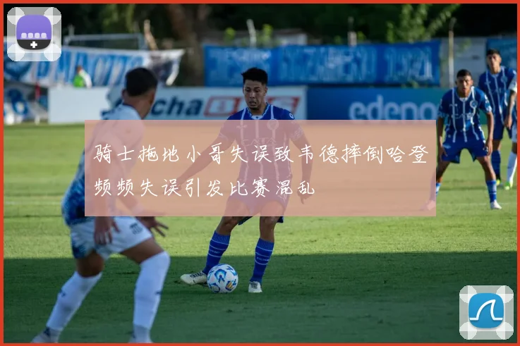 骑士拖地小哥失误致韦德摔倒哈登频频失误引发比赛混乱