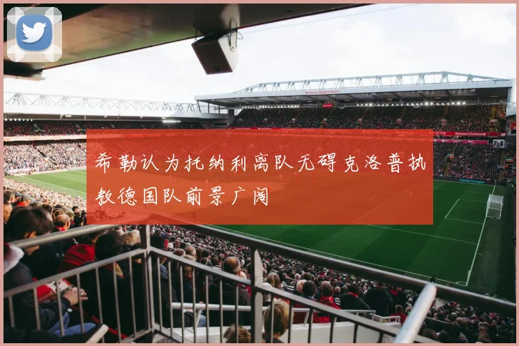 希勒认为托纳利离队无碍克洛普执教德国队前景广阔