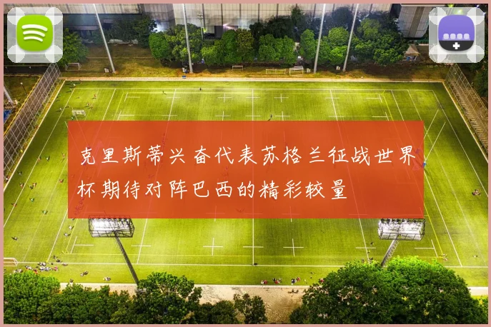 克里斯蒂兴奋代表苏格兰征战世界杯期待对阵巴西的精彩较量